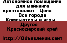 Автономное помещение для майнинга криптовалют › Цена ­ 1 - Все города Компьютеры и игры » Другое   . Краснодарский край